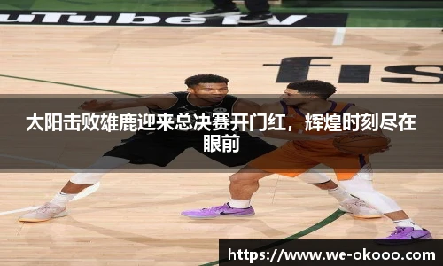太阳击败雄鹿迎来总决赛开门红，辉煌时刻尽在眼前