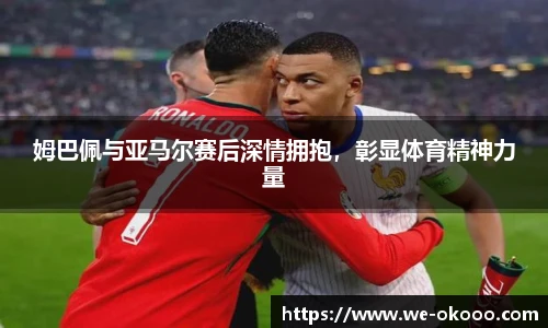姆巴佩与亚马尔赛后深情拥抱，彰显体育精神力量