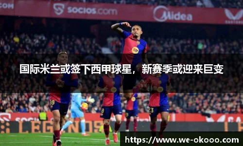 国际米兰或签下西甲球星，新赛季或迎来巨变