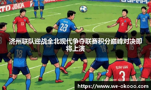 济州联队迎战全北现代争夺联赛积分巅峰对决即将上演
