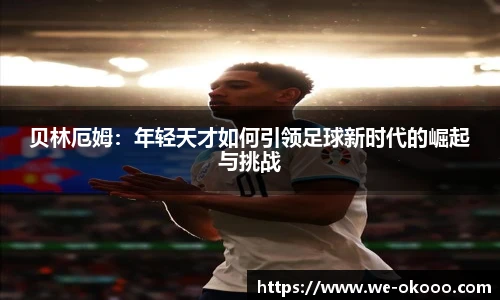贝林厄姆：年轻天才如何引领足球新时代的崛起与挑战