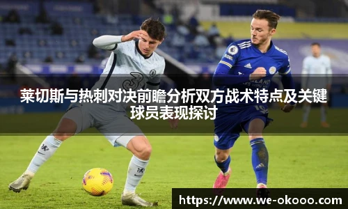 莱切斯与热刺对决前瞻分析双方战术特点及关键球员表现探讨